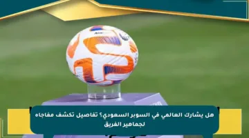 هل يشارك العالمي في السوبر السعودي؟ تفاصيل تكشف مفاجأة لجماهير الفريق